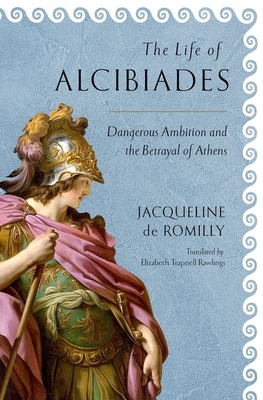 The Life of Alcibiades: Dangerous Ambition and the Betrayal of Athens - Jacqueline De Romilly