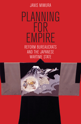 Planning for Empire: Reform Bureaucrats and the Japanese Wartime State - Janis Mimura