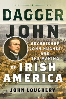 Dagger John: Archbishop John Hughes and the Making of Irish America - John Loughery