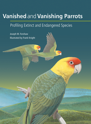 Vanished and Vanishing Parrots: Profiling Extinct and Endangered Species - Joseph M. Forshaw