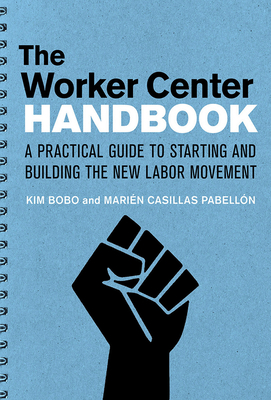 The Worker Center Handbook: A Practical Guide to Starting and Building the New Labor Movement - Kim Bobo