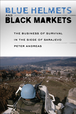 Blue Helmets and Black Markets: The Business of Survival in the Siege of Sarajevo - Peter Andreas