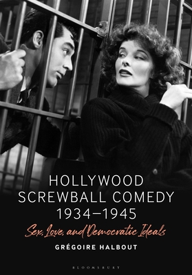 Hollywood Screwball Comedy 1934-1945: Sex, Love, and Democratic Ideals - Grégoire Halbout