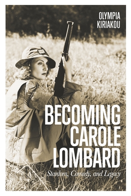 Becoming Carole Lombard: Stardom, Comedy, and Legacy - Olympia Kiriakou