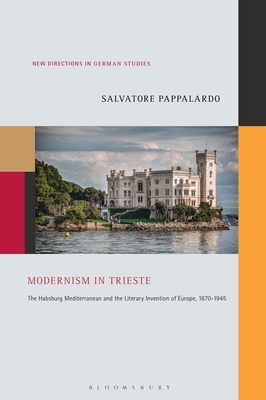 Modernism in Trieste: The Habsburg Mediterranean and the Literary Invention of Europe, 1870-1945 - Salvatore Pappalardo