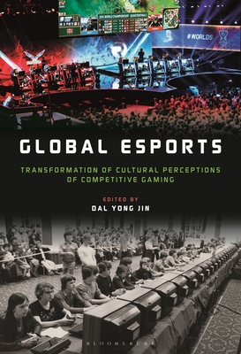 Global esports: Transformation of Cultural Perceptions of Competitive Gaming - Dal Yong Jin