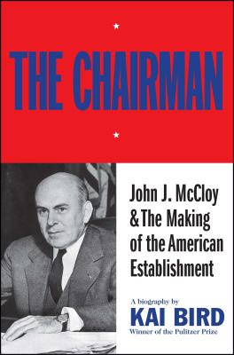 Chairman: John J. McCloy & the Making of the American Establishment - Kai Bird