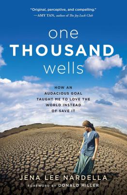 One Thousand Wells: How an Audacious Goal Taught Me to Love the World Instead of Save It - Jena Lee Nardella