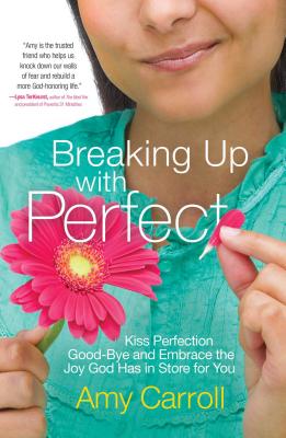 Breaking Up with Perfect: Kiss Perfection Good-Bye and Embrace the Joy God Has in Store for You - Amy Carroll