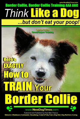 Border Collie, Border Collie Training AAA Akc: Think Like a Dog, But Don't Eat Your Poop! - Border Collie Breed Expert Training: Here's Exactly How to - Paul Allen Pearce