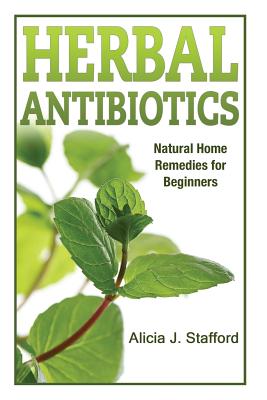herbal antibiotics: Natural Home Remedies for Beginners - Alicia J. Stafford