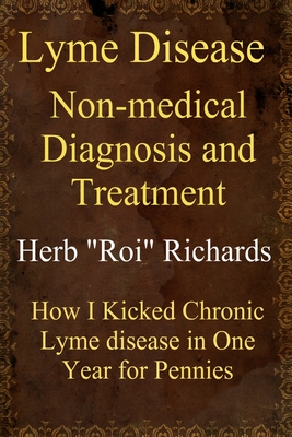Lyme Disease Non Medical Diagnosis and Treatment: How I Kicked Chronic Lyme disease in One Year for Pennies - Herb Roi Richards