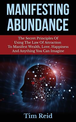 Manifesting Abundance: The Secret Principles Of Using The Law Of Attraction To Manifest Wealth, Love, Happiness And Anything You Can Imagine - Tim Reid