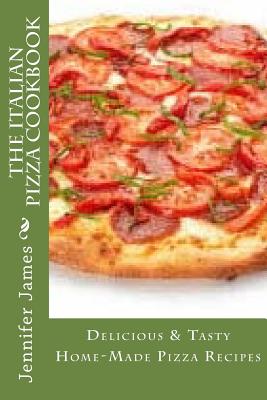 The Italian Pizza Cookbook - Delicious & Tasty Home-Made Pizza Recipes - Jennifer James