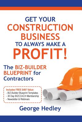 Get Your Construction Business to Always Make a Profit!: The Biz-Builder Blueprint for Contractors - George Hedley