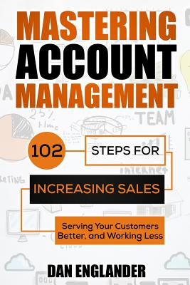 Mastering Account Management: 102 Steps for Increasing Sales, Serving Your Customers Better, and Working Less - Dan Englander