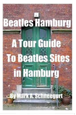 Beatles Hamburg: A Travel Guide to Beatles Sites in Hamburg Germany - Mark A. Schneegurt