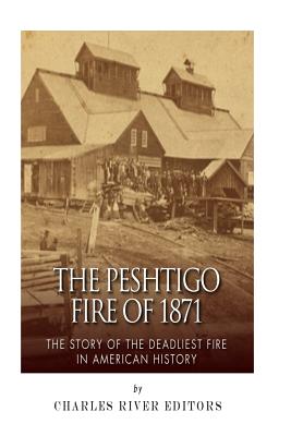 The Peshtigo Fire of 1871: The Story of the Deadliest Fire in American History - Charles River Editors