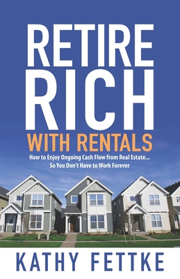 Retire Rich with Rentals: How to Enjoy Ongoing Cash Flow From Real Estate...So You Don't Have to Work Forever - Kathy Fettke