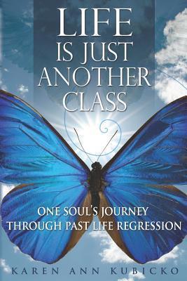 Life Is Just Another Class: One Soul's Journey Through Past Life Regression - Karen Ann Kubicko