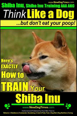 Shiba Inu, Shiba Inu Training AAA AKC: Think Like a Dog, but Don't Eat Your Poop! Shiba Inu Breed Expert Training: Here's EXACTLY How to Train Your Sh - Paul Allen Pearce