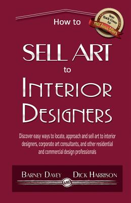 How to Sell Art to Interior Designers: Learn New Ways to Get Your Work into the Interior Design Market and Sell More Art - Dick Harrison