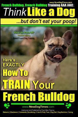 French Bulldog, French Bulldog Training AAA AKC: Think Like a Dog, but Don't Eat Your Poop! - French Bulldog Breed Expert Training -: Here's EXACTLY H - Paul Allen Pearce