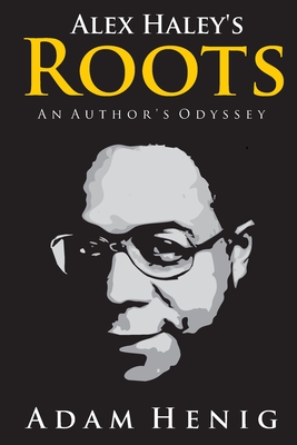 Alex Haley's Roots: An Author's Odyssey - Adam D. Henig
