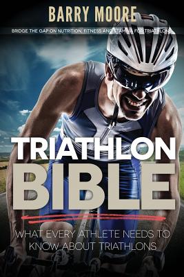 Triathlon Bible: What Every Athlete Needs To Know About Triathlons: Bridge the Gap on Nutrition, Fitness and Stamina for Triathlons - Barry Moore