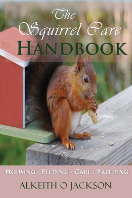 The Squirrel Care Handbook: Housing - Feeding - Care and Breeding - Squirrel Care
