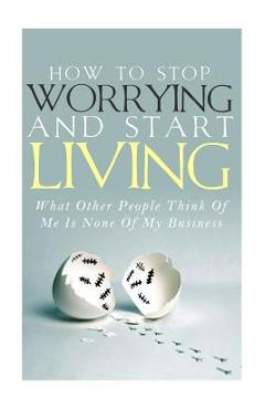 Poza produsului How To Stop Worrying and Start Living - What Other People Think Of Me Is None Of My Business - Simeon Lindstrom