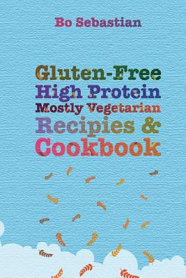 Gluten-Free, High Protein, Mostly Vegetarian Recipes & Cookbook: Simple, Tasty Meals, 30 Minutes or Less - Bo Sebastian