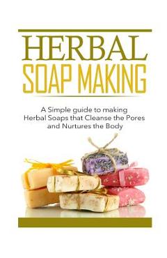 Coperta cărții 'Herbal Soap Making: A Simple guide to making Herbal Soaps that Cleanse the Pours and Nurtures the Body - Kayla Bennett'