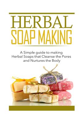 Herbal Soap Making: A Simple guide to making Herbal Soaps that Cleanse the Pours and Nurtures the Body - Kayla Bennett