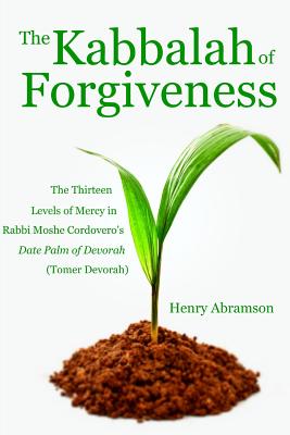 The Kabbalah of Forgiveness: The Thirteen Levels of Mercy In Rabbi Moshe Cordovero's Date Palm of Devorah (Tomer Devorah) - Rabbi Moshe Cordovero