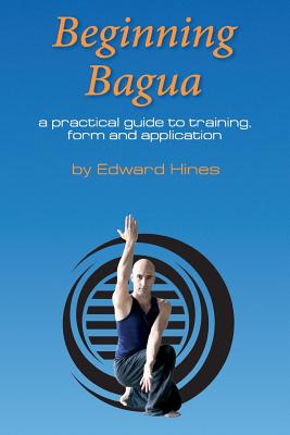 Beginning Bagua: A practical guide to training, form and application - Edward Hines