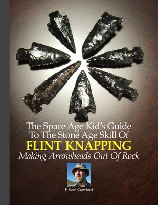 The Space Age Kid's Guide To The Stone Age Skill Of Flint Knapping: Making Arrowheads Out Of Rock - F. Scott Crawford