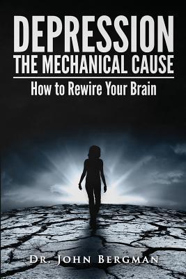 Depression: The Mechanical Cause: How to Correct the Mechanical Cause of Depression & Bipolar Disorder - Dr John Bergman