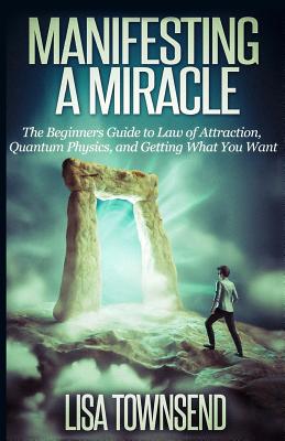 Manifesting a Miracle: The Beginners Guide to Law of Attraction, Quantum Physics, and Getting What You Want - Lisa Townsend