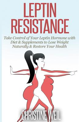 Leptin Resistance: Take Control of Your Leptin Hormone with Diet & Supplements to Lose Weight Naturally & Restore Your Health - Christine Weil
