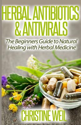 Herbal Antibiotics & Antivirals: Natural Healing with Herbal Medicine - Christine Weil