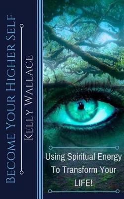 Become Your Higher Self: Using Spiritual Energy To Transform Your Body, Soul, And Your Life! - Kelly Wallace