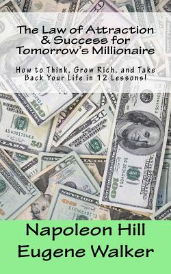 The Law of Attraction and Success for Tomorrow's Millionaire!: How to Think, Grow Rich, and Take Back Your Life in 12 Lessons - Napoleon Hill