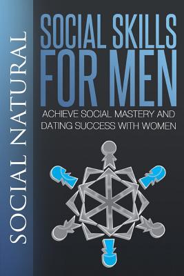 Social Skills for Men: Achieve Social Mastery and Dating Success with Women - Social Natural