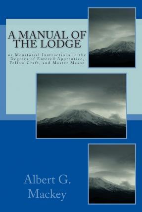 A Manual Of The Lodge: or Monitorial Instructions in the Degrees of Entered Apprentice, Fellow Craft, and Master Mason - Albert G. Mackey