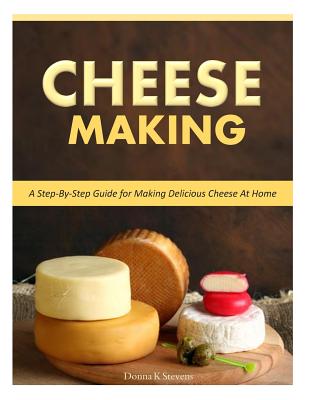 Cheese Making: Step-By-Step Guide for Making Delicious Cheese At Home - Donna K. Stevens