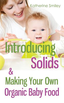 Introducing Solids & Making Your Own Organic Baby Food: A Step-by-Step Guide to Weaning Baby off Breast & Starting Solids. Delicious, Easy-to-Make, & - Katherine Smiley