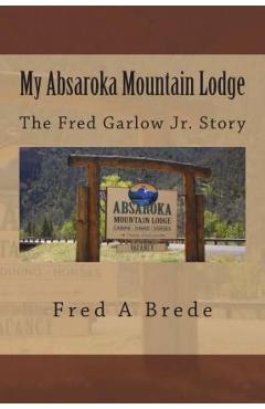 Coperta cărții 'My Absaroka Mountain Lodge: The Fred Garlow Jr. Story - Fred A. Brede'