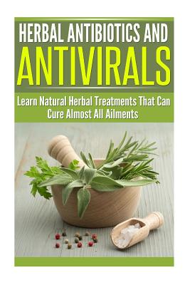 Herbal Antibiotics and Antivirals: Learn Natural Herbal Treatments That Can Cure Almost All Ailments Today - Dianne Harris