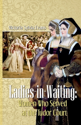 Ladies-in-Waiting: Women Who Served at the Tudor Court - Victoria Sylvia Evans